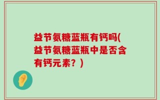 益节氨糖蓝瓶有钙吗(益节氨糖蓝瓶中是否含有钙元素？)