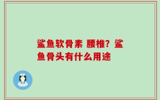 鲨鱼软骨素 腰椎？鲨鱼骨头有什么用途