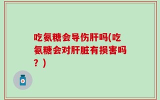 吃氨糖会导伤肝吗(吃氨糖会对肝脏有损害吗？)