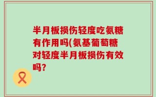 半月板损伤轻度吃氨糖有作用吗(氨基葡萄糖对轻度半月板损伤有效吗？