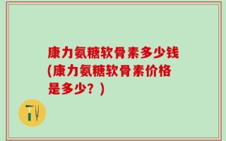 康力氨糖软骨素多少钱(康力氨糖软骨素价格是多少？)
