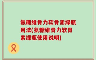 氨糖维骨力软骨素绿瓶用法(氨糖维骨力软骨素绿瓶使用说明)