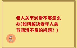 老人关节润滑不够怎么办(如何解决老年人关节润滑不足的问题？)