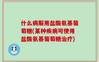 什么病服用盐酸氨基葡萄糖(某种疾病可使用盐酸氨基葡萄糖治疗)