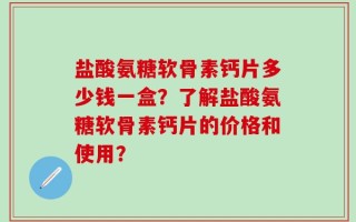 盐酸氨糖软骨素钙片多少钱一盒？了解盐酸氨糖软骨素钙片的价格和使用？