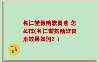 名仁堂氨糖软骨素 怎么样(名仁堂氨糖软骨素效果如何？)