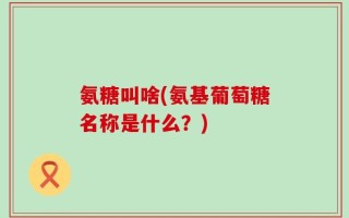 氨糖叫啥(氨基葡萄糖名称是什么？)