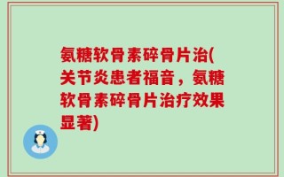 氨糖软骨素碎骨片治(关节炎患者福音，氨糖软骨素碎骨片治疗效果显著)