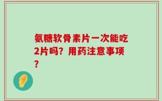 氨糖软骨素片一次能吃2片吗？用药注意事项？