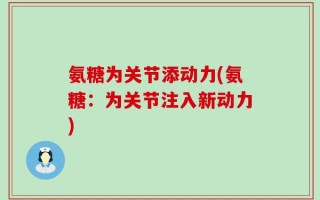 氨糖为关节添动力(氨糖：为关节注入新动力)
