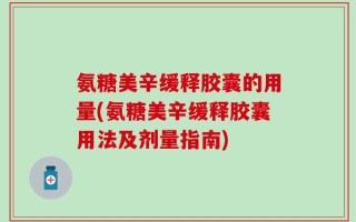 氨糖美辛缓释胶囊的用量(氨糖美辛缓释胶囊用法及剂量指南)