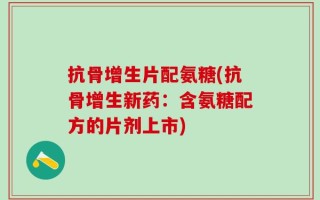 抗骨增生片配氨糖(抗骨增生新药：含氨糖配方的片剂上市)