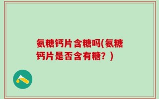 氨糖钙片含糖吗(氨糖钙片是否含有糖？)