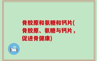 骨胶原和氨糖和钙片(骨胶原、氨糖与钙片，促进骨健康)
