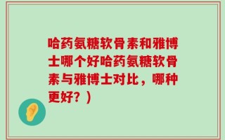 哈药氨糖软骨素和雅博士哪个好哈药氨糖软骨素与雅博士对比，哪种更好？)