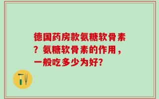 德国药房款氨糖软骨素？氨糖软骨素的作用，一般吃多少为好？