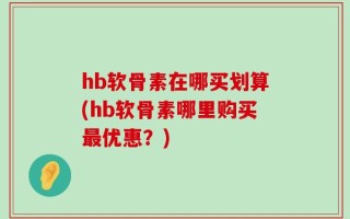 hb软骨素在哪买划算(hb软骨素哪里购买最优惠？)