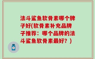 法斗鲨鱼软骨素哪个牌子好(软骨素补充品牌子推荐：哪个品牌的法斗鲨鱼软骨素最好？)