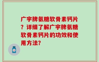 广宇牌氨糖软骨素钙片？详细了解广宇牌氨糖软骨素钙片的功效和使用方法？