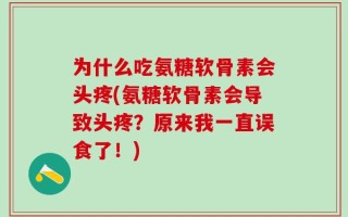 为什么吃氨糖软骨素会头疼(氨糖软骨素会导致头疼？原来我一直误食了！)