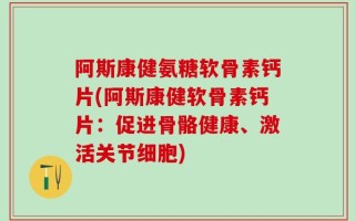 阿斯康健氨糖软骨素钙片(阿斯康健软骨素钙片：促进骨骼健康、激活关节细胞)