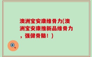 澳洲宝安康维骨力(澳洲宝安康推新品维骨力，强健骨骼！)