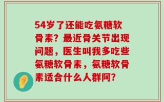 54岁了还能吃氨糖软骨素？最近骨关节出现问题，医生叫我多吃些氨糖软骨素，氨糖软骨素适合什么人群阿？