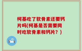 柯基吃了软骨素还要钙片吗(柯基是否需要同时吃软骨素和钙片？)