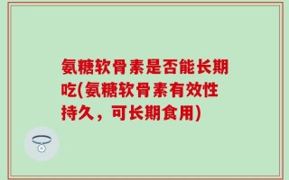 氨糖软骨素是否能长期吃(氨糖软骨素有效性持久，可长期食用)