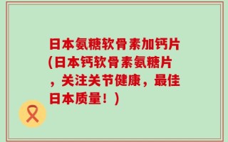 日本氨糖软骨素加钙片(日本钙软骨素氨糖片，关注关节健康，最佳日本质量！)