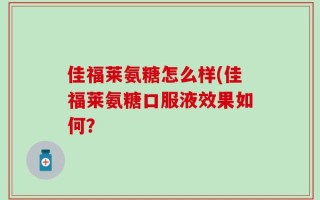 佳福莱氨糖怎么样(佳福莱氨糖口服液效果如何？
