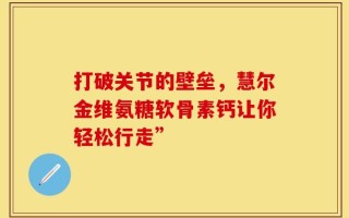 打破关节的壁垒，慧尔金维氨糖软骨素钙让你轻松行走”