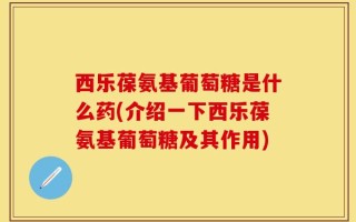西乐葆氨基葡萄糖是什么药(介绍一下西乐葆氨基葡萄糖及其作用)