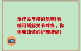 治疗关节疼的氨糖(氨糖可缓解关节疼痛，你需要知道的护理措施)