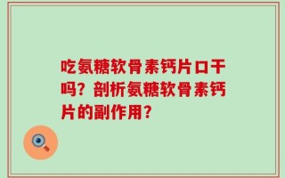 吃氨糖软骨素钙片口干吗？剖析氨糖软骨素钙片的副作用？