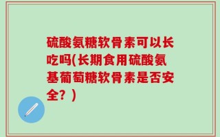 硫酸氨糖软骨素可以长吃吗(长期食用硫酸氨基葡萄糖软骨素是否安全？)