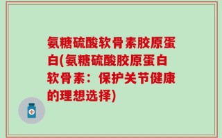 氨糖硫酸软骨素胶原蛋白(氨糖硫酸胶原蛋白软骨素：保护关节健康的理想选择)
