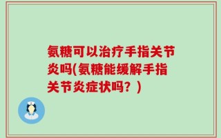 氨糖可以治疗手指关节炎吗(氨糖能缓解手指关节炎症状吗？)