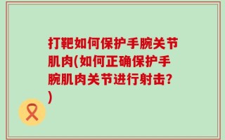 打靶如何保护手腕关节肌肉(如何正确保护手腕肌肉关节进行射击？)
