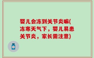 婴儿会冻到关节炎嘛(冻寒天气下，婴儿易患关节炎，家长需注意)