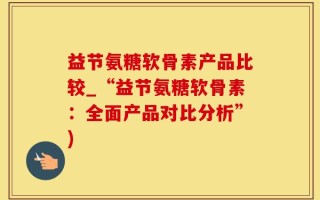 益节氨糖软骨素产品比较_“益节氨糖软骨素：全面产品对比分析”)