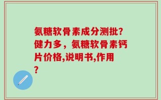 氨糖软骨素成分测批？健力多，氨糖软骨素钙片价格,说明书,作用？
