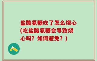 盐酸氨糖吃了怎么烧心(吃盐酸氨糖会导致烧心吗？如何避免？)