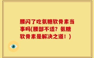 腰闪了吃氨糖软骨素当事吗(腰部不适？氨糖软骨素是解决之道！)