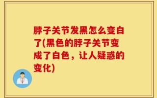 脖子关节发黑怎么变白了(黑色的脖子关节变成了白色，让人疑惑的变化)