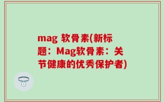 mag 软骨素(新标题：Mag软骨素：关节健康的优秀保护者)