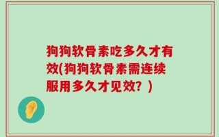 狗狗软骨素吃多久才有效(狗狗软骨素需连续服用多久才见效？)