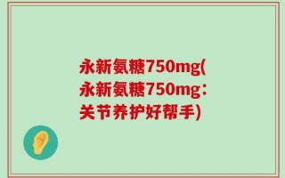 永新氨糖750mg(永新氨糖750mg：关节养护好帮手)