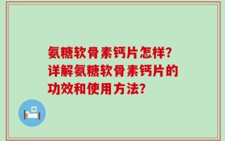 氨糖软骨素钙片怎样？详解氨糖软骨素钙片的功效和使用方法？