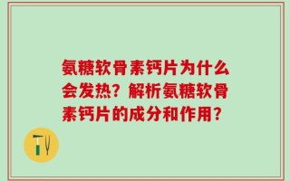 氨糖软骨素钙片为什么会发热？解析氨糖软骨素钙片的成分和作用？